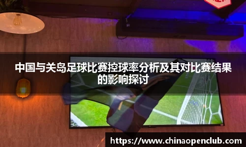中国与关岛足球比赛控球率分析及其对比赛结果的影响探讨